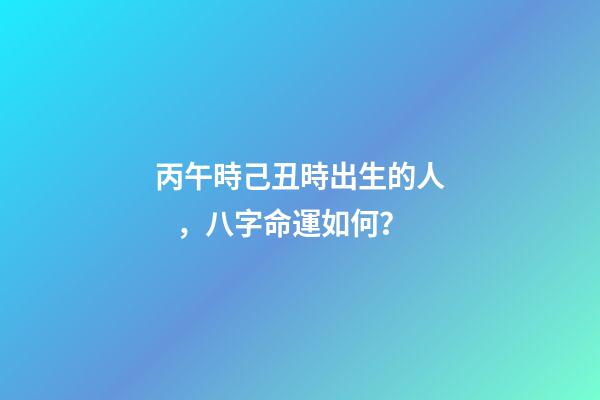 丙午時己丑時出生的人，八字命運如何？